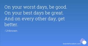 On your worst days, be good. On your best days be great. And on every ...