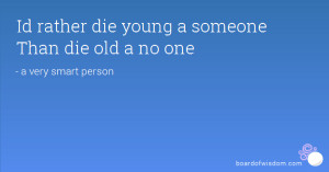 Id rather die young a someone Than die old a no one