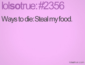 Ways to die: Steal my food.