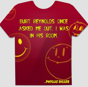 Burt Reynolds once asked me out. I was in his room. Phyllis Diller