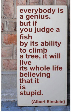 Everybody is a genius, but if you judge a fish by it’s ability to ...