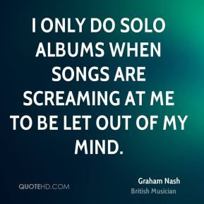 Graham Nash - I only do solo albums when songs are screaming at me to ...