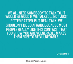 ... quote - We all need somebody to talk to. it would be good if we