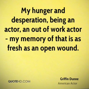 My hunger and desperation, being an actor, an out of work actor - my ...