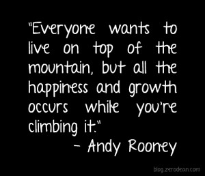 Everyone wants to live on top of the mountain, but all the happiness ...