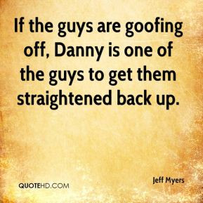 Jeff Myers - If the guys are goofing off, Danny is one of the guys to ...