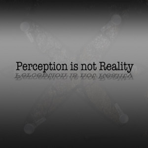 the quote “perception is reality.” Perception is only reality ...