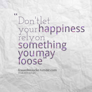 Quotes Picture: don't let your happiness rely on something you may ...