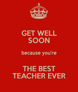 GET WELL SOON because you're THE BEST TEACHER EVER