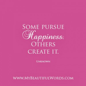 Some pursue happiness. Others create it.