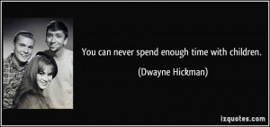 You can never spend enough time with children. - Dwayne Hickman