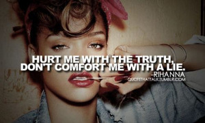 Hurt me with the truth, don't comfort me with a lie.