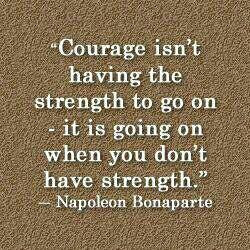 Courage isn't having the strength to go on - it is going on when you ...