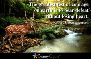 The greatest test of courage on earth is to bear defeat without losing ...
