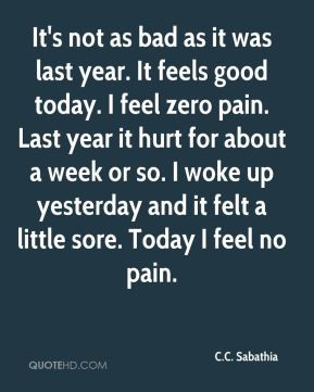 It actually feels good today. I've had zero pain. Last year, I had ...