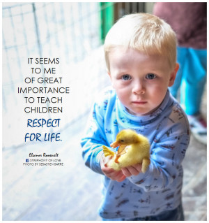 ... importance to teach children respect for life.” ~ Eleanor Roosevelt