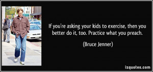 ... then you better do it, too. Practice what you preach. - Bruce Jenner