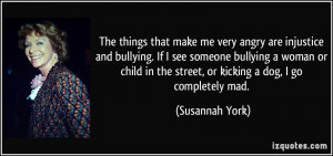 The things that make me very angry are injustice and bullying. If I ...