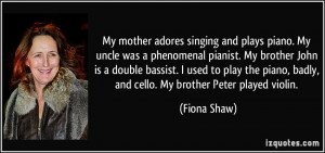 My mother adores singing and plays piano. My uncle was a phenomenal ...