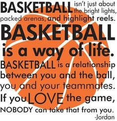 ... life. Basketball is a relationship between you and the ball, you and