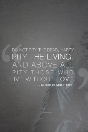 ... And above all, pity those who live without love”. - Albus Dumbledore