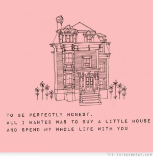 All I wanted was to buy a little house and spend my whole life with ...
