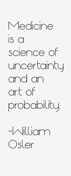 Medicine is a science of uncertainty and an art of probability.”