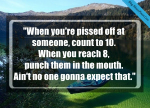 When you’re pissed off at someone, count to 10. When you reach 8 ...