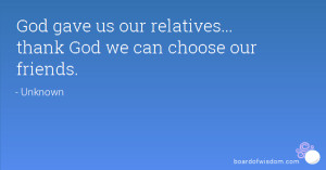 God gave us our relatives... thank God we can choose our friends.