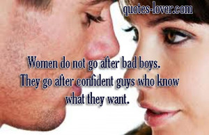 Women do not go after bad boys. They go after confident guys who know ...