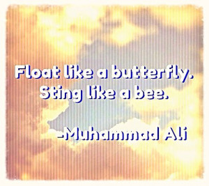 Float like a butterfly. Sting like a bee. -Muhammad Ali