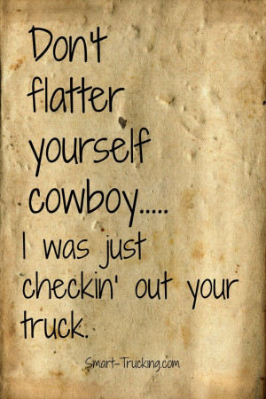 don t flatter yourself cowboy i was just checkin out your truck