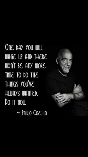 ... time to do the things you've always wanted. Do it now. ~ Paulo Coelho