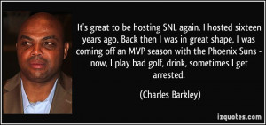 ... play bad golf, drink, sometimes I get arrested. - Charles Barkley