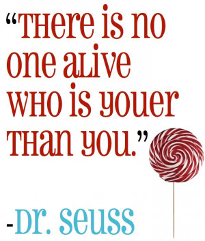 There is no one alive who is youer than you. ~ Dr. Seuss http://www ...