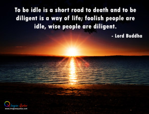 To be idle is a short road to death and to be diligent is a way of ...