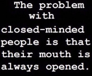 The problem with closed minded people is that there mouth is always ...