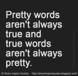 Pretty words aren't always true and true words aren't always pretty