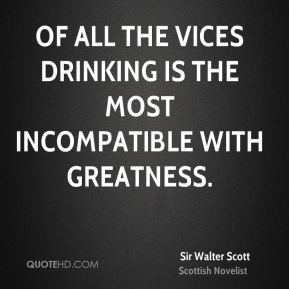 Sir Walter Scott - Of all the vices drinking is the most incompatible ...
