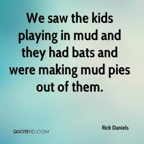 ... playing in mud and they had bats and were making mud pies out of them