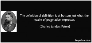 ... just what the maxim of pragmatism expresses. - Charles Sanders Peirce