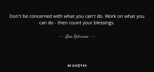 ... what you can t do work on what you can do then count your blessings