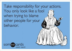 Take responsibility for your actions. You only look like a fool when ...