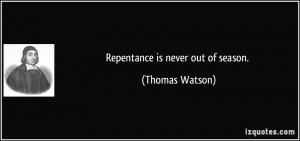 Repentance is never out of season. - Thomas Watson
