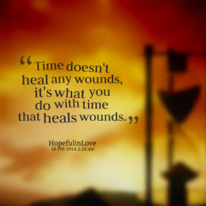 Time doesn't heal any wounds, it's what you do with time that heals ...