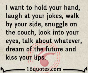 want to hold your hand, laugh at your jokes, walk by your side ...