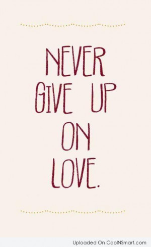 Love Quote: Never give up on love.