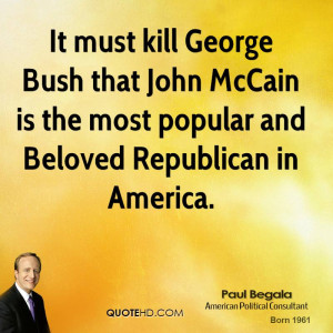 It must kill George Bush that John McCain is the most popular and ...