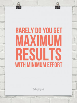 Rarely do you get maximum results with minimum effort.