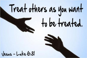 Treat others as you want to be treated